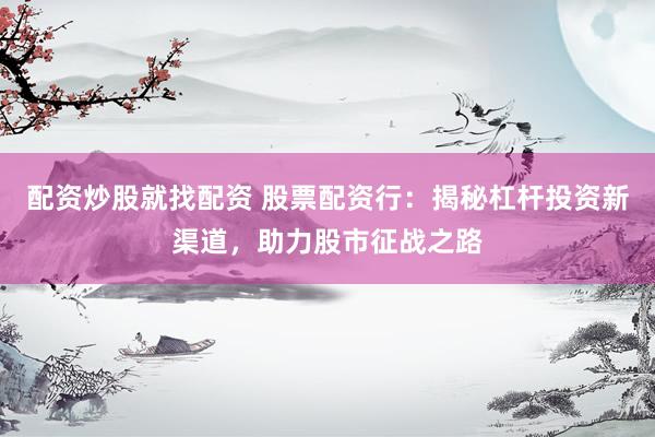 配资炒股就找配资 股票配资行：揭秘杠杆投资新渠道，助力股市征战之路
