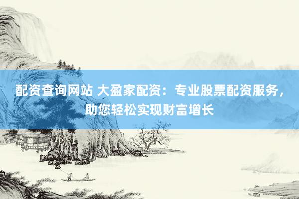 配资查询网站 大盈家配资：专业股票配资服务，助您轻松实现财富增长