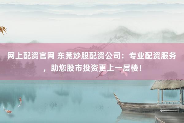 网上配资官网 东莞炒股配资公司：专业配资服务，助您股市投资更上一层楼！
