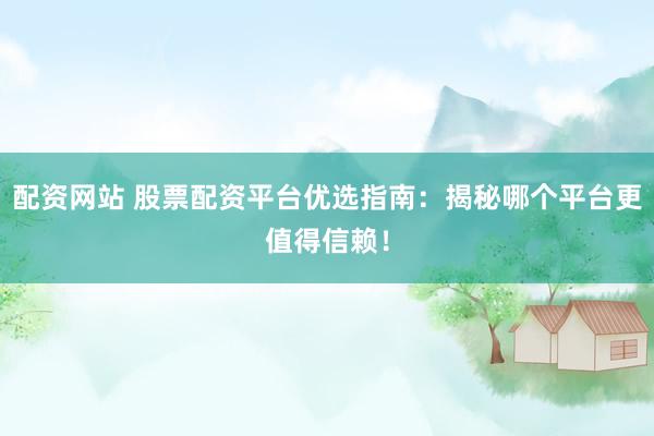 配资网站 股票配资平台优选指南：揭秘哪个平台更值得信赖！