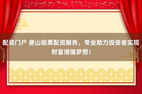 配资门户 唐山股票配资服务，专业助力投资者实现财富增值梦想！