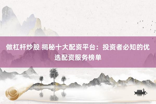 做杠杆炒股 揭秘十大配资平台：投资者必知的优选配资服务榜单