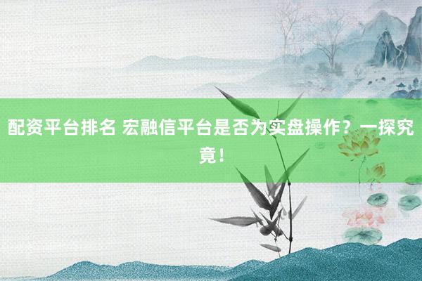 配资平台排名 宏融信平台是否为实盘操作？一探究竟！