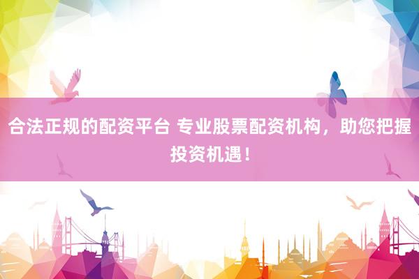 合法正规的配资平台 专业股票配资机构，助您把握投资机遇！
