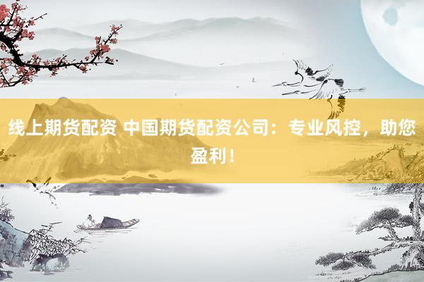 线上期货配资 中国期货配资公司：专业风控，助您盈利！