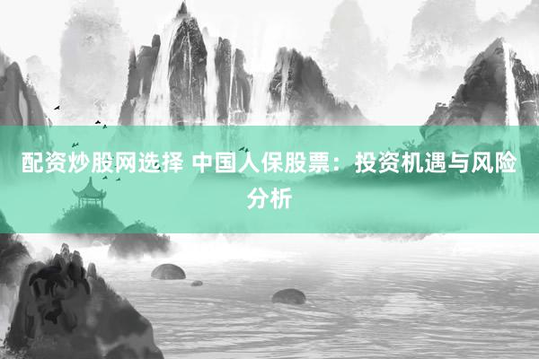 配资炒股网选择 中国人保股票：投资机遇与风险分析