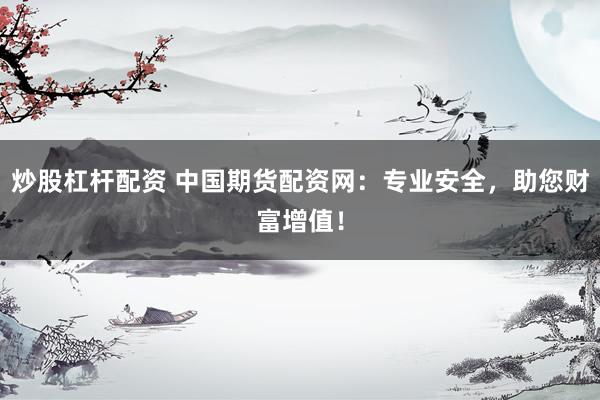 炒股杠杆配资 中国期货配资网：专业安全，助您财富增值！