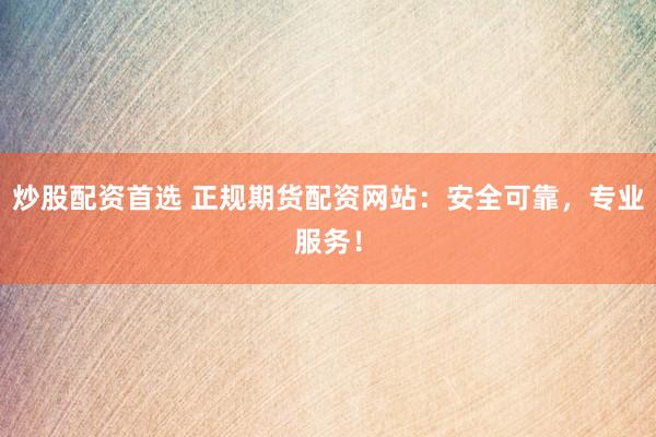 炒股配资首选 正规期货配资网站：安全可靠，专业服务！