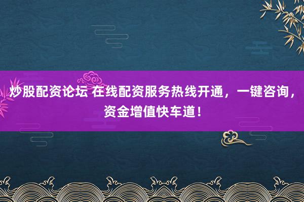 炒股配资论坛 在线配资服务热线开通，一键咨询，资金增值快车道！