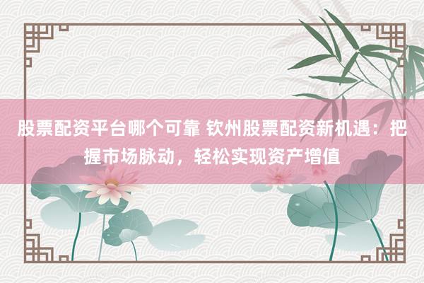 股票配资平台哪个可靠 钦州股票配资新机遇：把握市场脉动，轻松实现资产增值