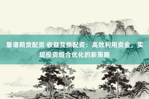 靠谱期货配资 收益互换配资：高效利用资金，实现投资组合优化的新策略