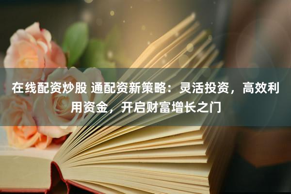 在线配资炒股 通配资新策略：灵活投资，高效利用资金，开启财富增长之门