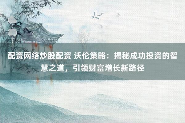 配资网络炒股配资 沃伦策略：揭秘成功投资的智慧之道，引领财富增长新路径