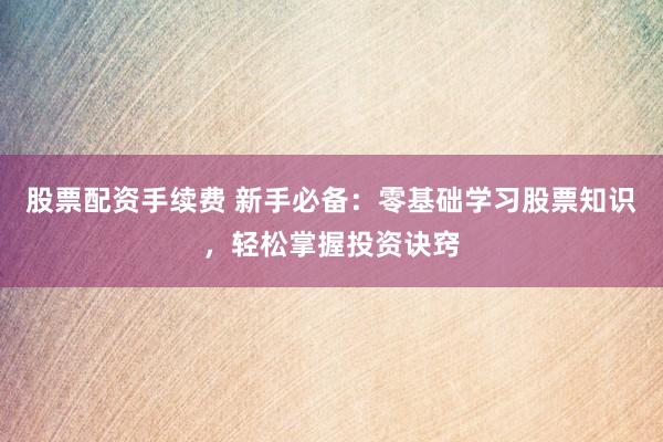 股票配资手续费 新手必备：零基础学习股票知识，轻松掌握投资诀窍