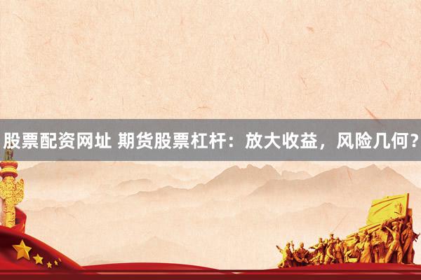 股票配资网址 期货股票杠杆：放大收益，风险几何？