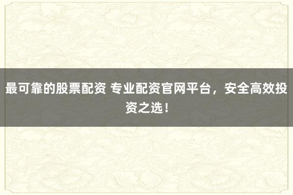 最可靠的股票配资 专业配资官网平台，安全高效投资之选！