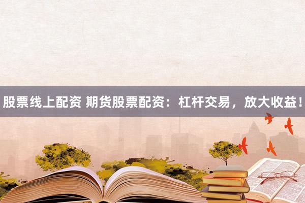 股票线上配资 期货股票配资：杠杆交易，放大收益！