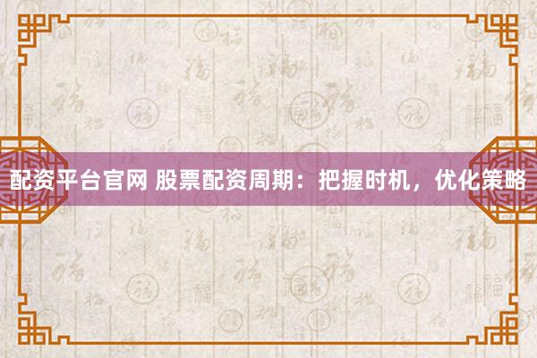 配资平台官网 股票配资周期：把握时机，优化策略