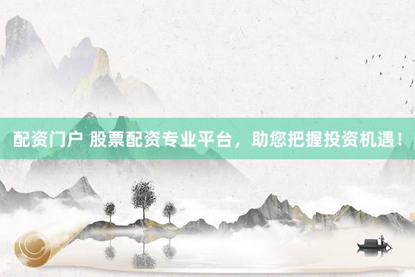 配资门户 股票配资专业平台，助您把握投资机遇！