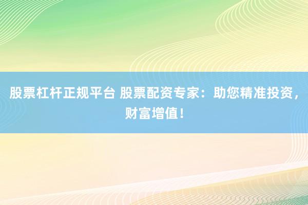 股票杠杆正规平台 股票配资专家：助您精准投资，财富增值！