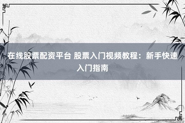 在线股票配资平台 股票入门视频教程：新手快速入门指南