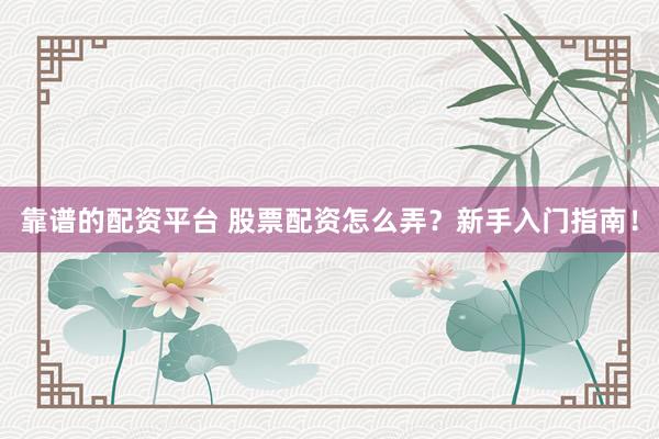 靠谱的配资平台 股票配资怎么弄？新手入门指南！