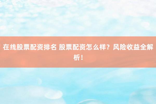 在线股票配资排名 股票配资怎么样？风险收益全解析！