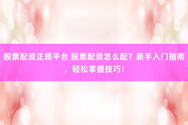 股票配资正规平台 股票配资怎么配？新手入门指南，轻松掌握技巧！