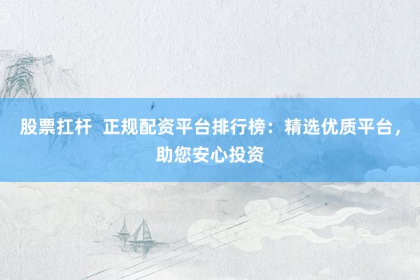 股票扛杆  正规配资平台排行榜：精选优质平台，助您安心投资