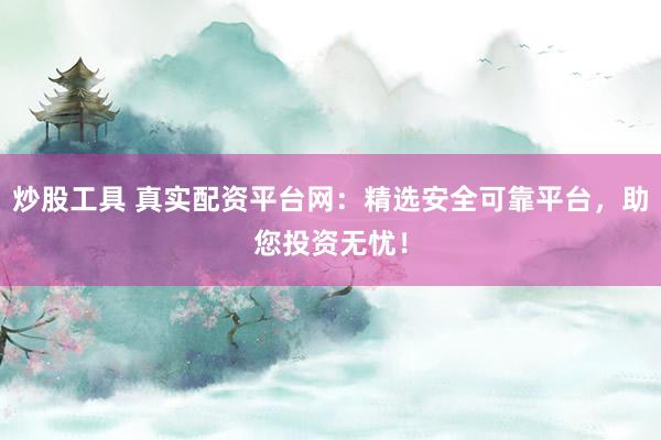 炒股工具 真实配资平台网：精选安全可靠平台，助您投资无忧！
