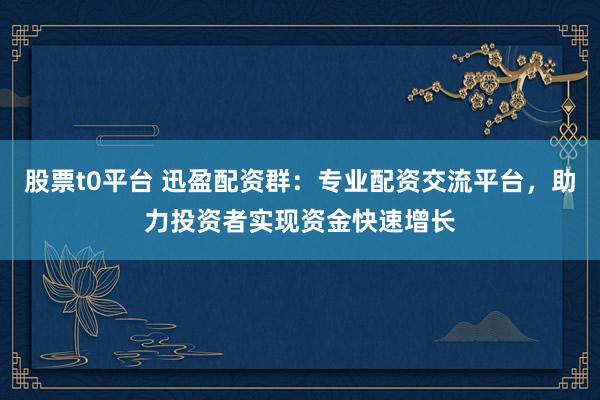 股票t0平台 迅盈配资群：专业配资交流平台，助力投资者实现资金快速增长