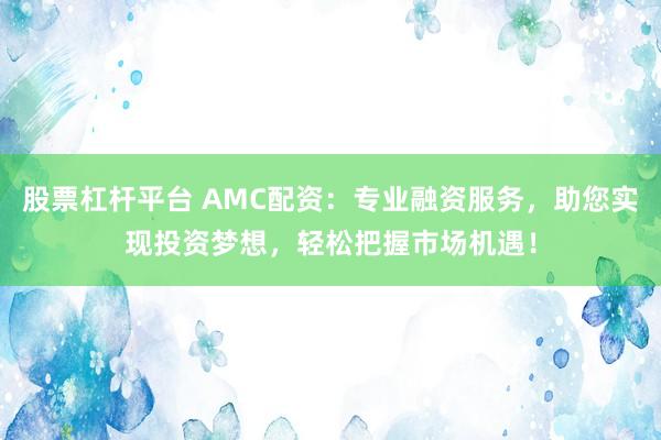 股票杠杆平台 AMC配资：专业融资服务，助您实现投资梦想，轻松把握市场机遇！