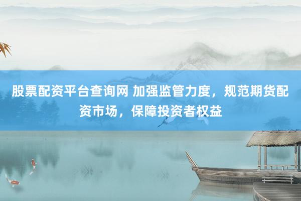 股票配资平台查询网 加强监管力度，规范期货配资市场，保障投资者权益