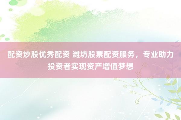 配资炒股优秀配资 潍坊股票配资服务，专业助力投资者实现资产增值梦想