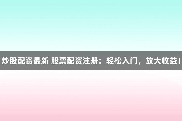 炒股配资最新 股票配资注册：轻松入门，放大收益！
