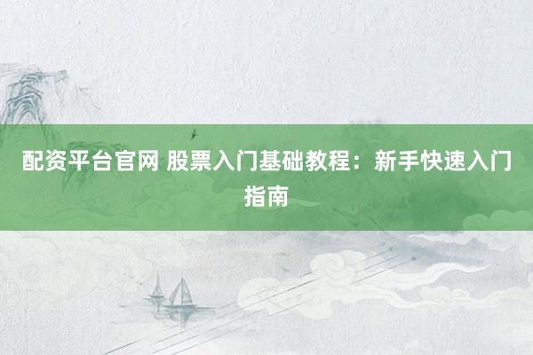 配资平台官网 股票入门基础教程：新手快速入门指南
