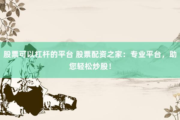 股票可以杠杆的平台 股票配资之家：专业平台，助您轻松炒股！