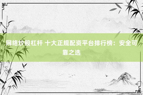 网络炒股杠杆 十大正规配资平台排行榜：安全可靠之选
