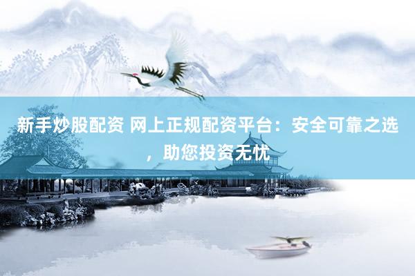 新手炒股配资 网上正规配资平台：安全可靠之选，助您投资无忧