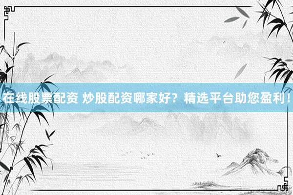 在线股票配资 炒股配资哪家好？精选平台助您盈利！
