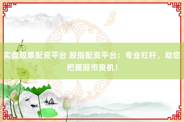 实盘股票配资平台 股指配资平台：专业杠杆，助您把握股市良机！