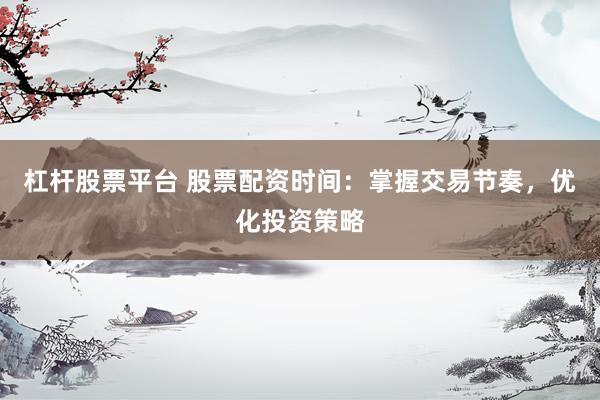 杠杆股票平台 股票配资时间：掌握交易节奏，优化投资策略