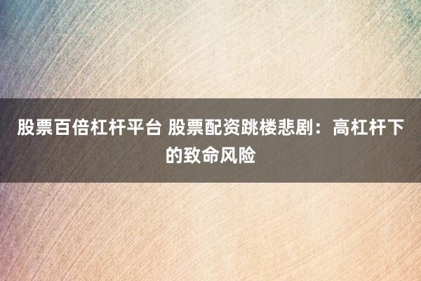 股票百倍杠杆平台 股票配资跳楼悲剧：高杠杆下的致命风险