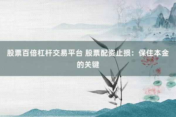 股票百倍杠杆交易平台 股票配资止损：保住本金的关键