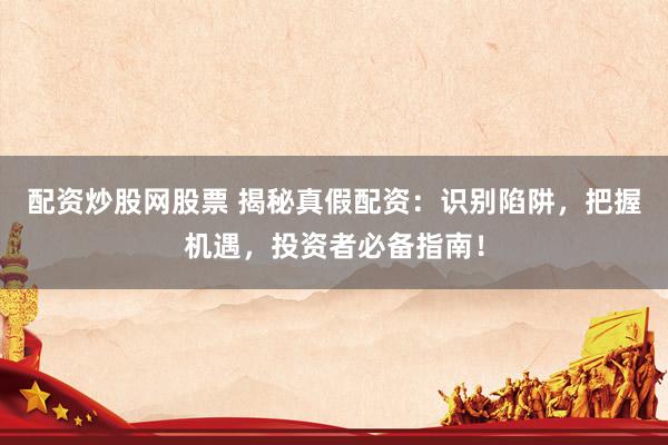 配资炒股网股票 揭秘真假配资：识别陷阱，把握机遇，投资者必备指南！