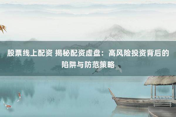 股票线上配资 揭秘配资虚盘：高风险投资背后的陷阱与防范策略