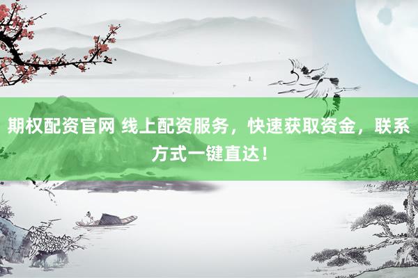 期权配资官网 线上配资服务，快速获取资金，联系方式一键直达！