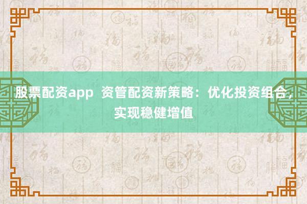 股票配资app  资管配资新策略：优化投资组合，实现稳健增值