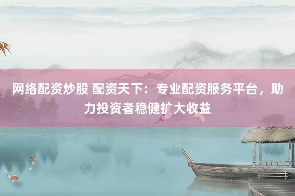 网络配资炒股 配资天下：专业配资服务平台，助力投资者稳健扩大收益