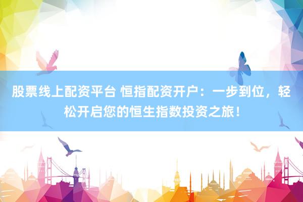 股票线上配资平台 恒指配资开户：一步到位，轻松开启您的恒生指数投资之旅！